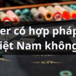 Giải đáp Poker có hợp pháp tại Việt Nam không? Lưu ý cần nhớ